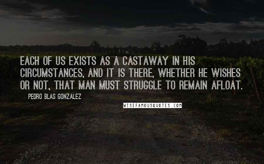Pedro Blas Gonzalez quotes: Each of us exists as a castaway in his circumstances, and it is there, whether he wishes or not, that man must struggle to remain afloat.