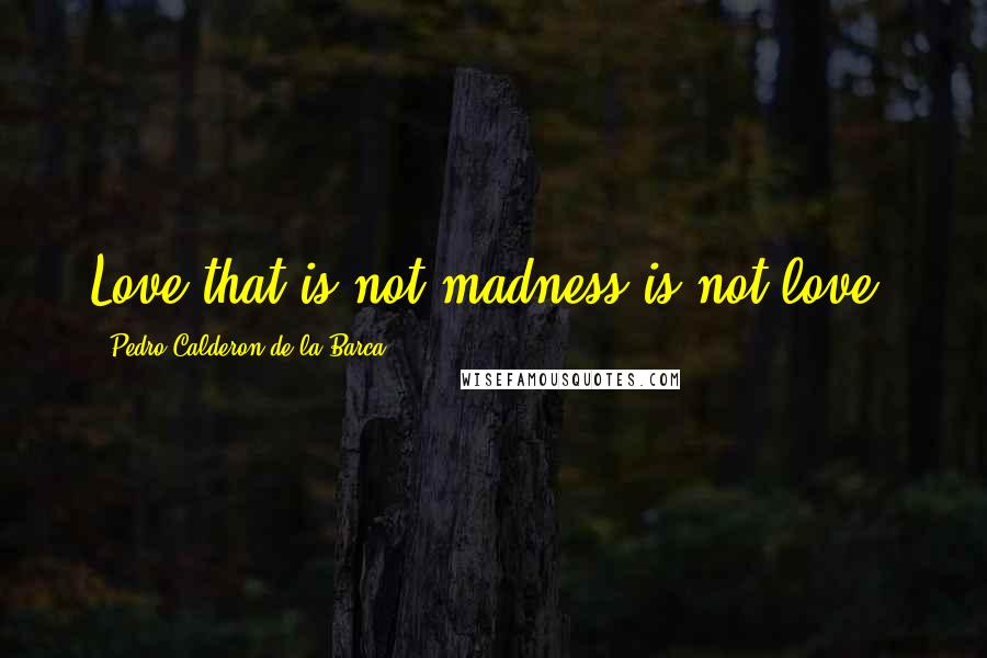 Pedro Calderon De La Barca quotes: Love that is not madness is not love.