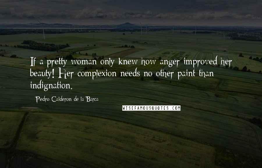 Pedro Calderon De La Barca quotes: If a pretty woman only knew how anger improved her beauty! Her complexion needs no other paint than indignation.