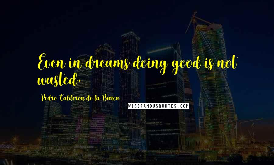 Pedro Calderon De La Barca quotes: Even in dreams doing good is not wasted.