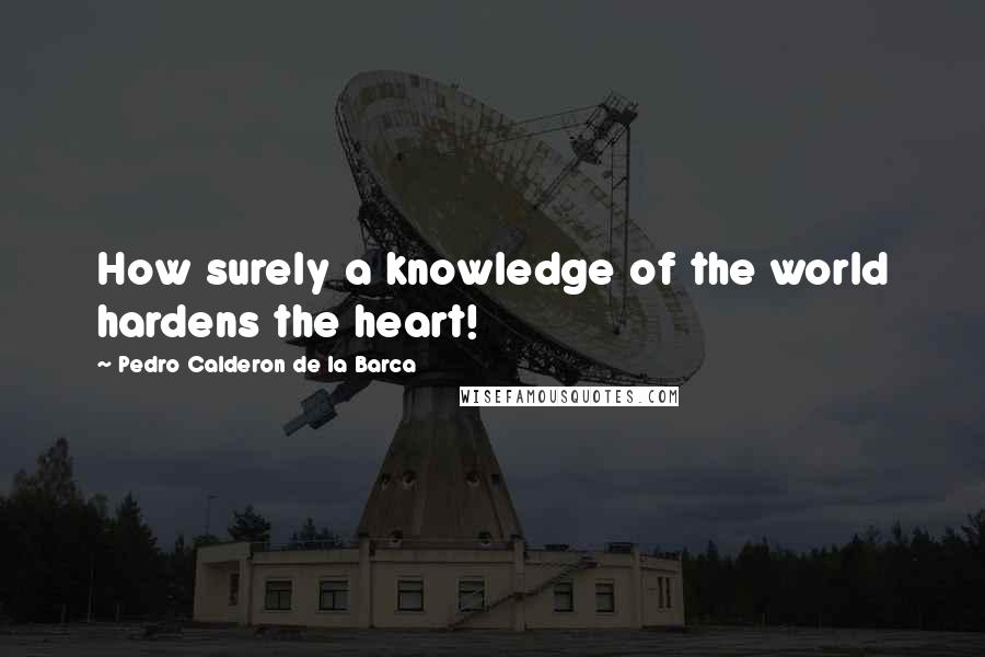 Pedro Calderon De La Barca quotes: How surely a knowledge of the world hardens the heart!