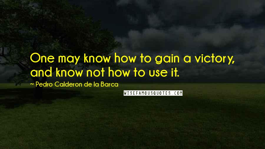 Pedro Calderon De La Barca quotes: One may know how to gain a victory, and know not how to use it.