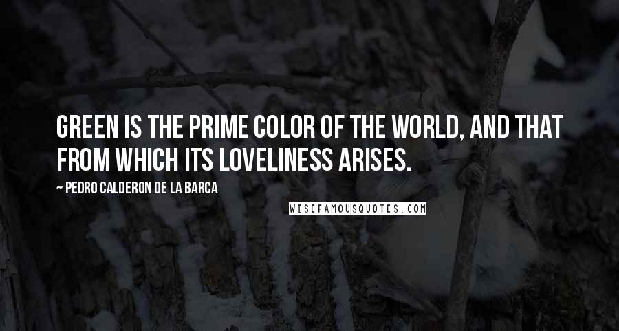 Pedro Calderon De La Barca quotes: Green is the prime color of the world, and that from which its loveliness arises.