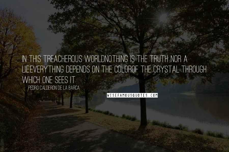 Pedro Calderon De La Barca quotes: In this treacherous worldNothing is the truth nor a lie.Everything depends on the colorOf the crystal through which one sees it