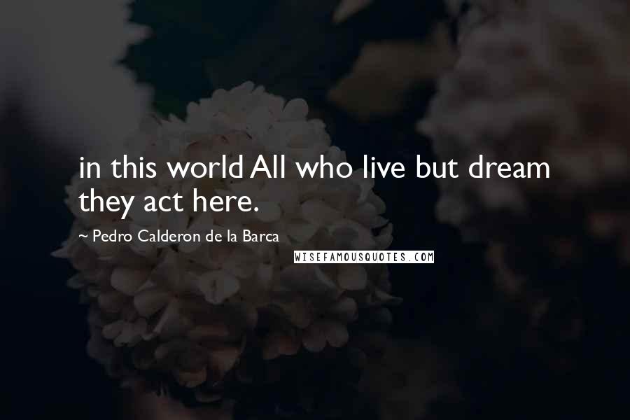 Pedro Calderon De La Barca quotes: in this world All who live but dream they act here.