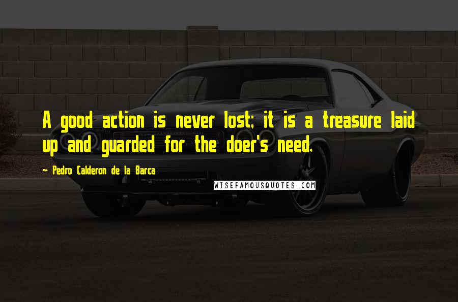 Pedro Calderon De La Barca quotes: A good action is never lost; it is a treasure laid up and guarded for the doer's need.