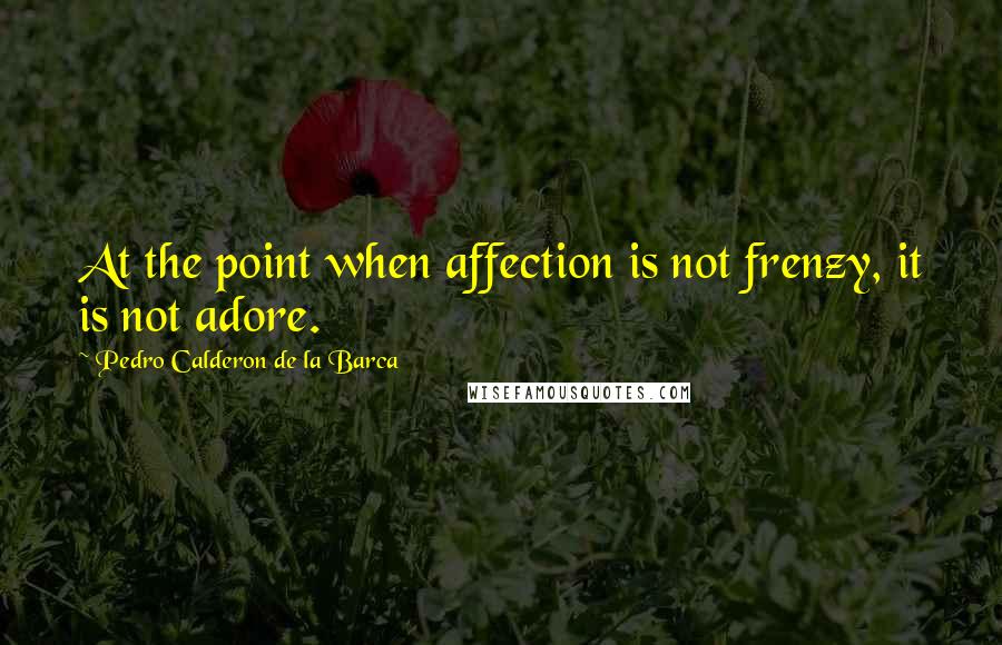 Pedro Calderon De La Barca quotes: At the point when affection is not frenzy, it is not adore.