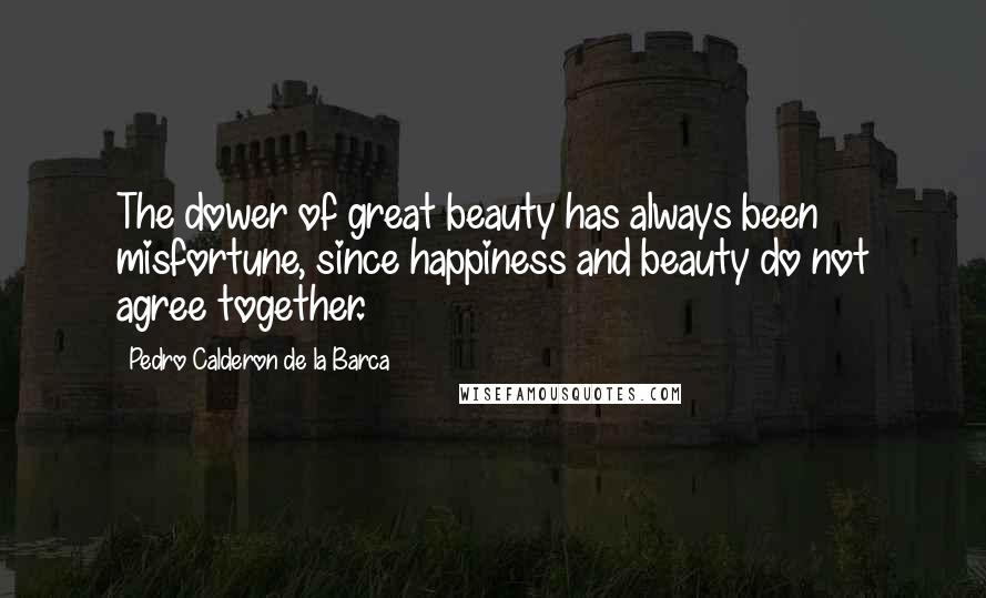 Pedro Calderon De La Barca quotes: The dower of great beauty has always been misfortune, since happiness and beauty do not agree together.