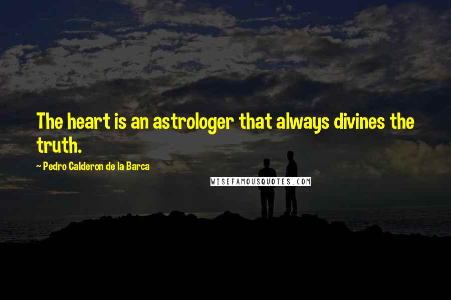 Pedro Calderon De La Barca quotes: The heart is an astrologer that always divines the truth.