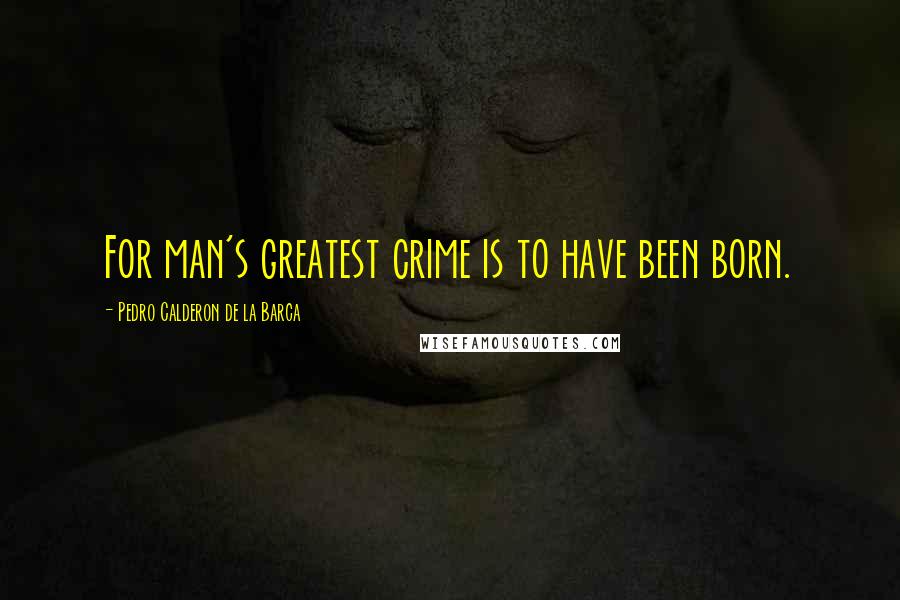 Pedro Calderon De La Barca quotes: For man's greatest crime is to have been born.