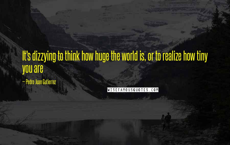 Pedro Juan Gutierrez quotes: It's dizzying to think how huge the world is, or to realize how tiny you are