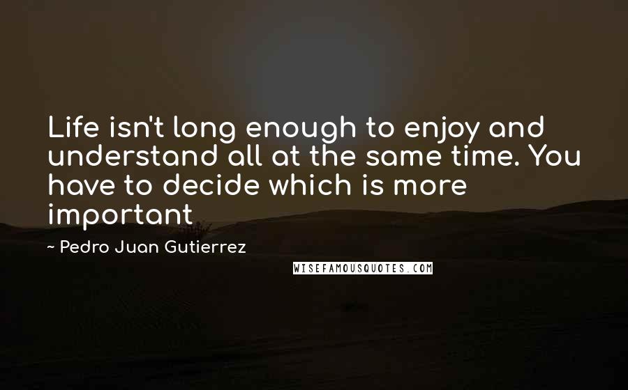 Pedro Juan Gutierrez quotes: Life isn't long enough to enjoy and understand all at the same time. You have to decide which is more important