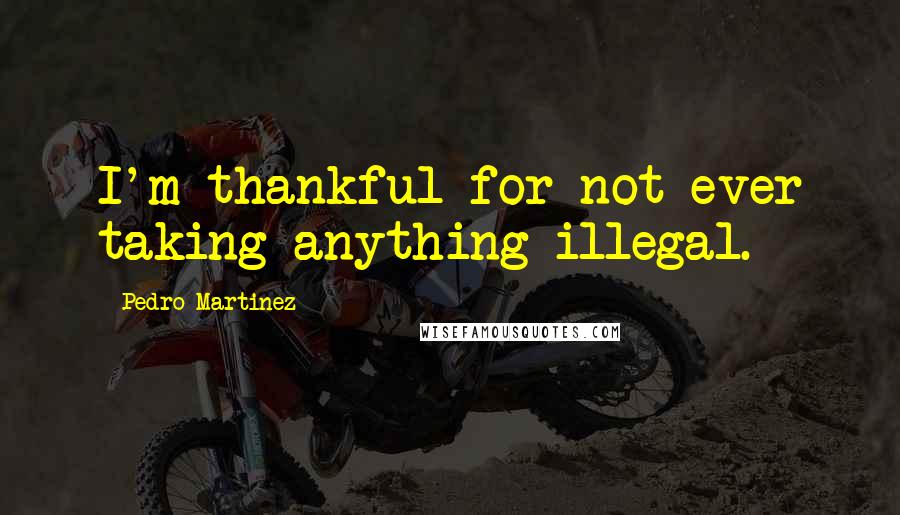 Pedro Martinez quotes: I'm thankful for not ever taking anything illegal.