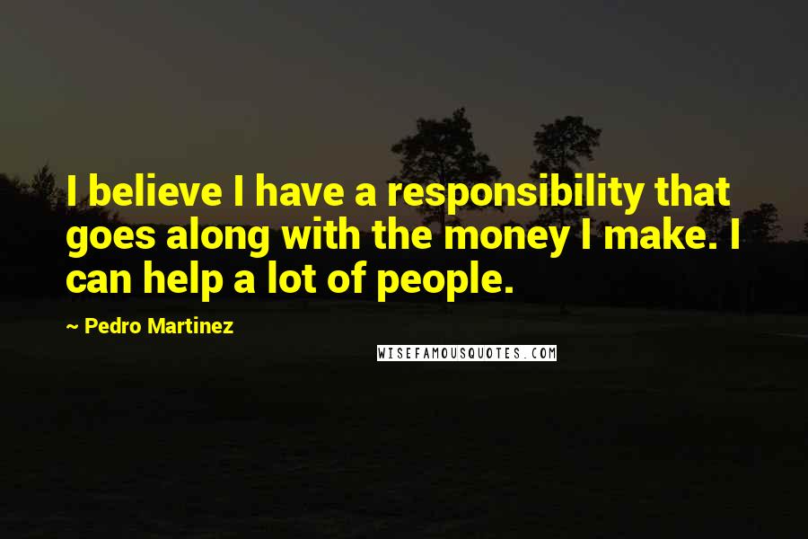 Pedro Martinez quotes: I believe I have a responsibility that goes along with the money I make. I can help a lot of people.