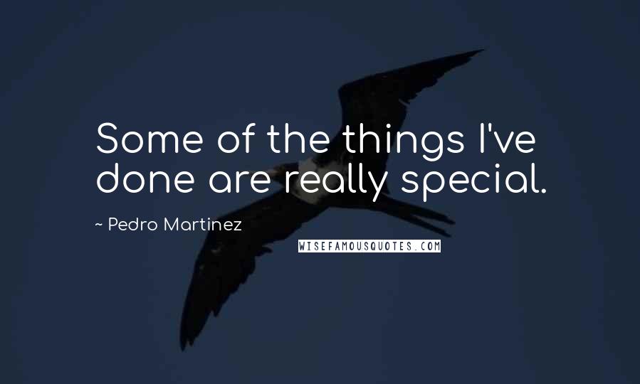 Pedro Martinez quotes: Some of the things I've done are really special.