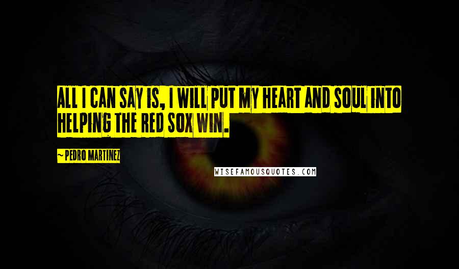 Pedro Martinez quotes: All I can say is, I will put my heart and soul into helping the Red Sox win.