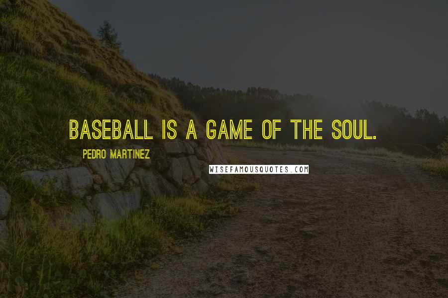 Pedro Martinez quotes: Baseball is a game of the soul.