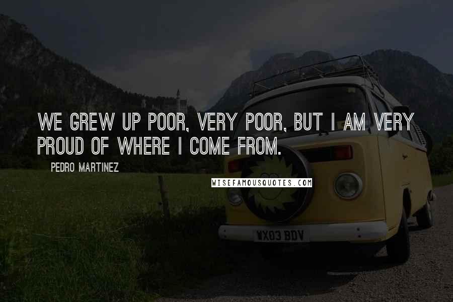 Pedro Martinez quotes: We grew up poor, very poor, but I am very proud of where I come from.