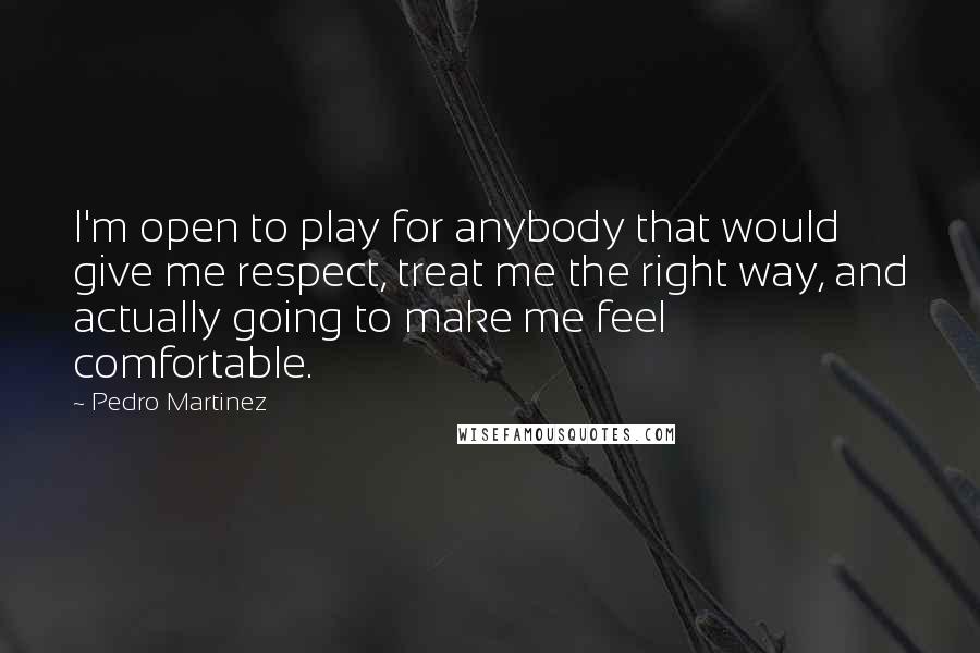 Pedro Martinez quotes: I'm open to play for anybody that would give me respect, treat me the right way, and actually going to make me feel comfortable.