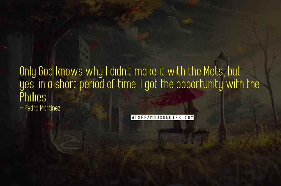 Pedro Martinez quotes: Only God knows why I didn't make it with the Mets, but yes, in a short period of time, I got the opportunity with the Phillies.