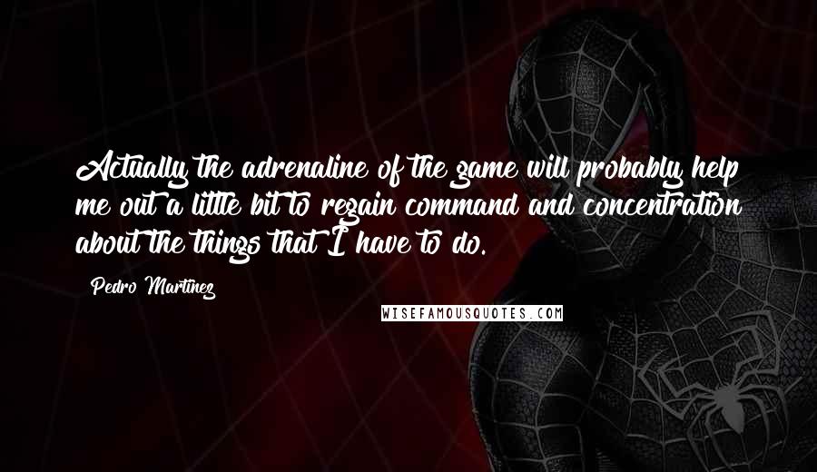 Pedro Martinez quotes: Actually the adrenaline of the game will probably help me out a little bit to regain command and concentration about the things that I have to do.