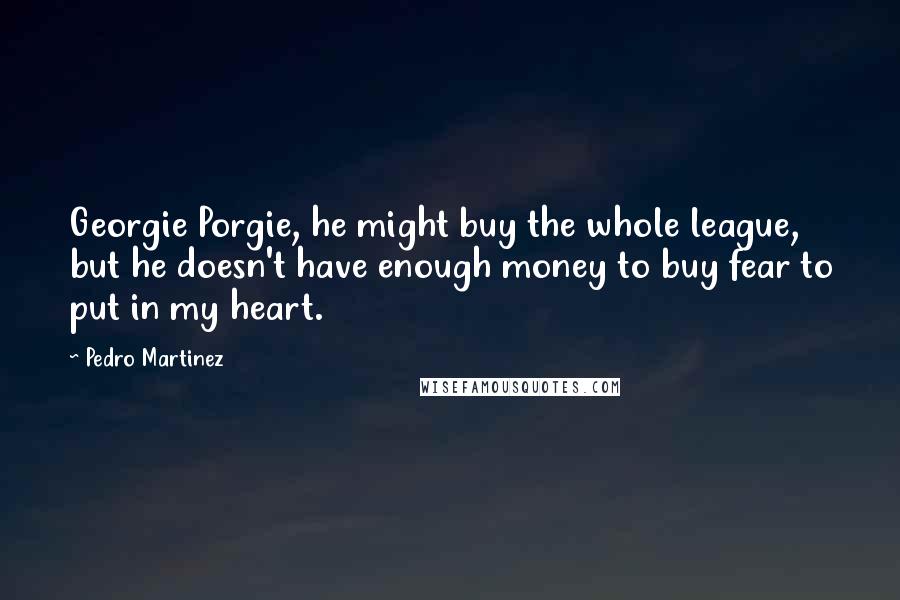 Pedro Martinez quotes: Georgie Porgie, he might buy the whole league, but he doesn't have enough money to buy fear to put in my heart.