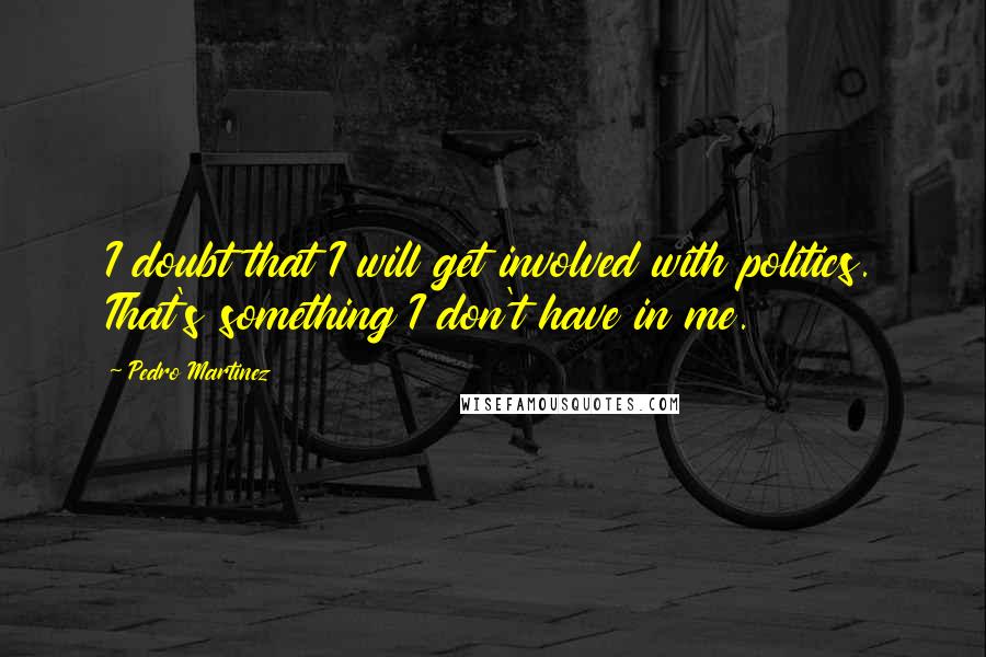 Pedro Martinez quotes: I doubt that I will get involved with politics. That's something I don't have in me.