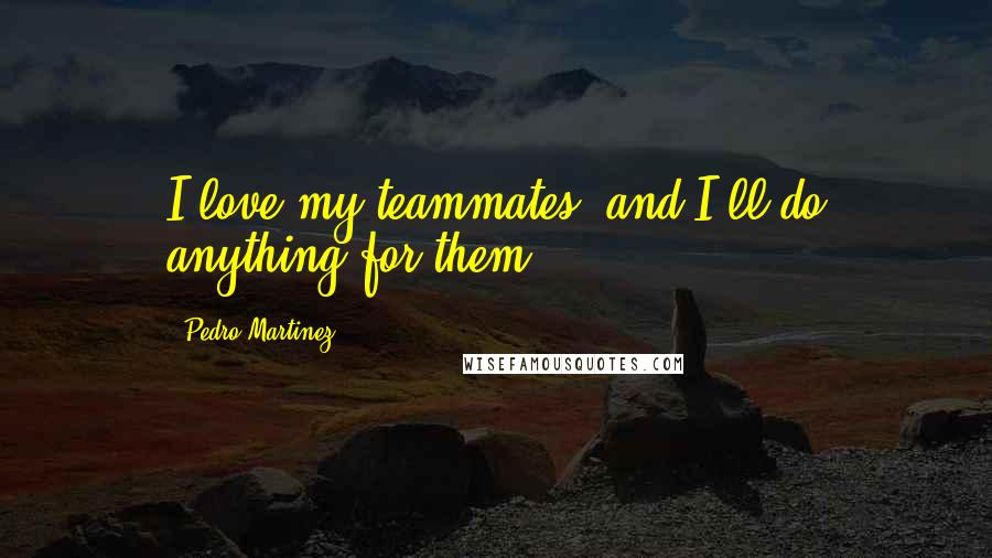 Pedro Martinez quotes: I love my teammates, and I'll do anything for them.