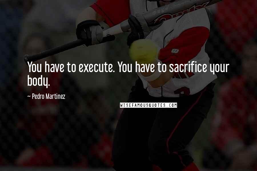 Pedro Martinez quotes: You have to execute. You have to sacrifice your body.