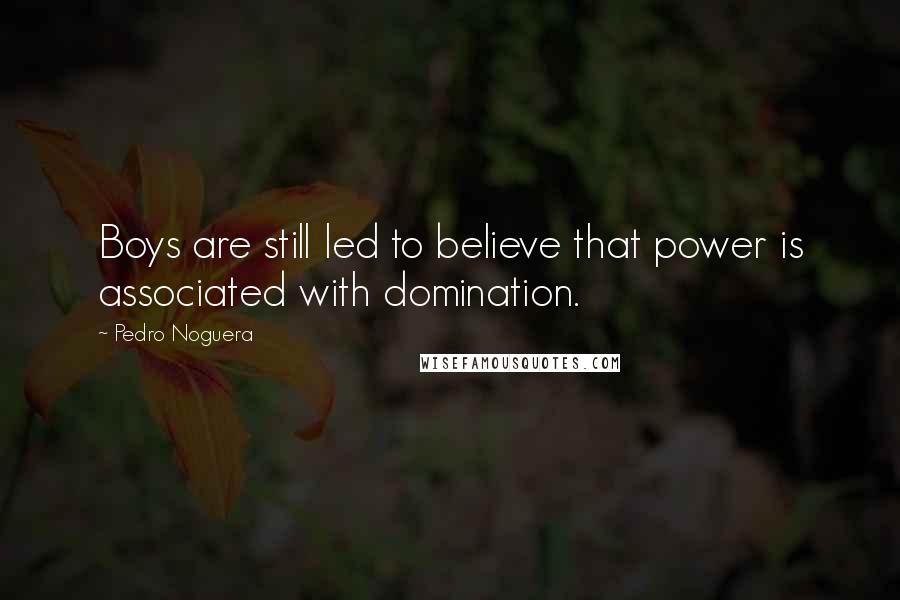 Pedro Noguera quotes: Boys are still led to believe that power is associated with domination.