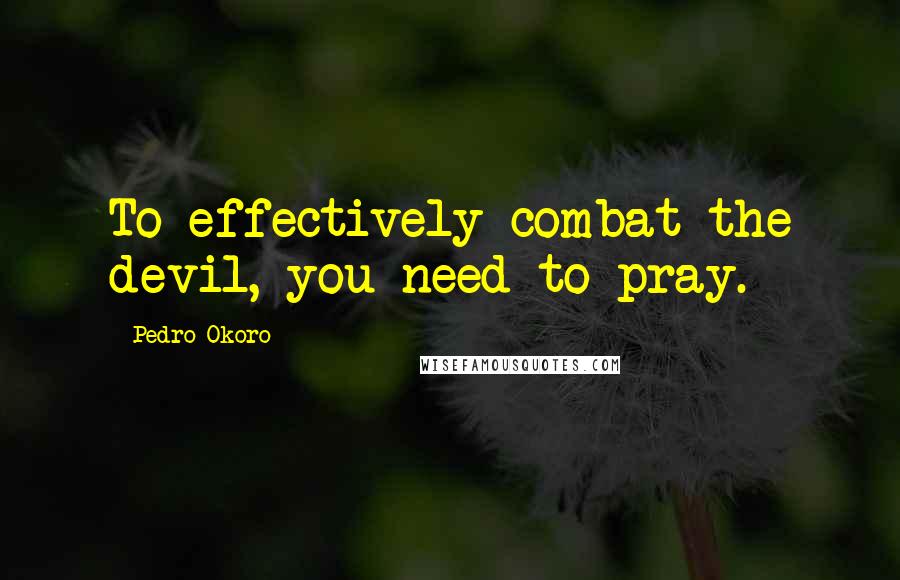 Pedro Okoro quotes: To effectively combat the devil, you need to pray.