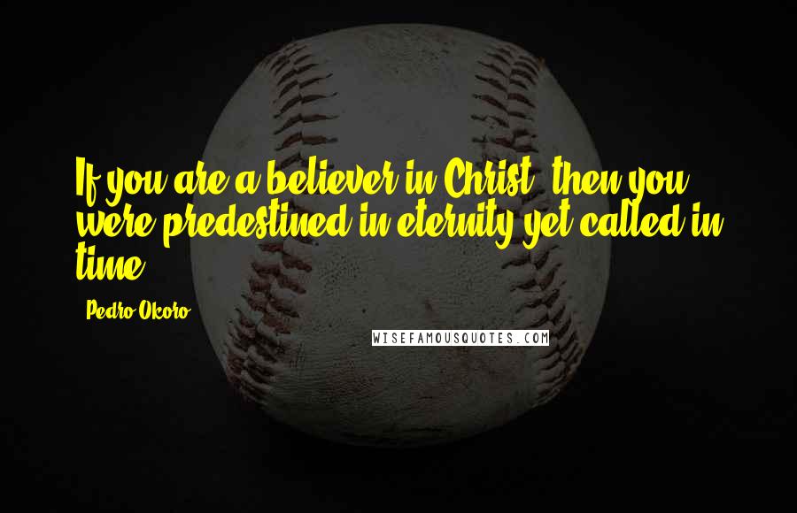 Pedro Okoro quotes: If you are a believer in Christ, then you were predestined in eternity yet called in time.