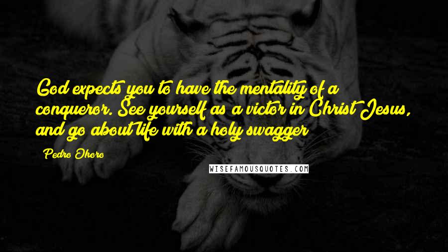Pedro Okoro quotes: God expects you to have the mentality of a conqueror. See yourself as a victor in Christ Jesus, and go about life with a holy swagger!