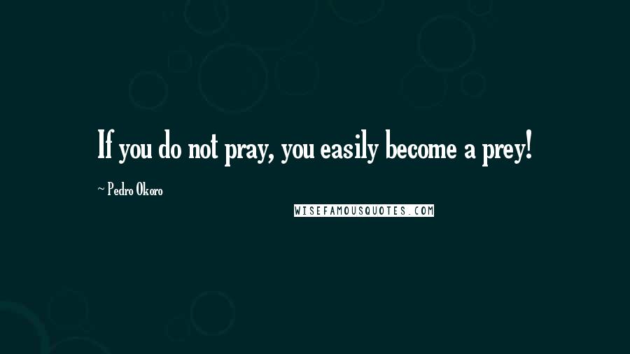 Pedro Okoro quotes: If you do not pray, you easily become a prey!