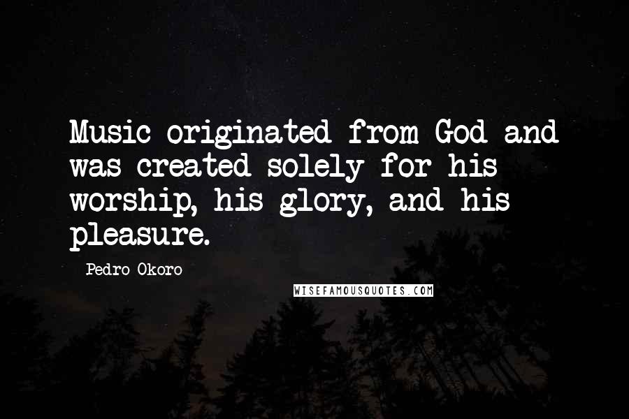 Pedro Okoro quotes: Music originated from God and was created solely for his worship, his glory, and his pleasure.