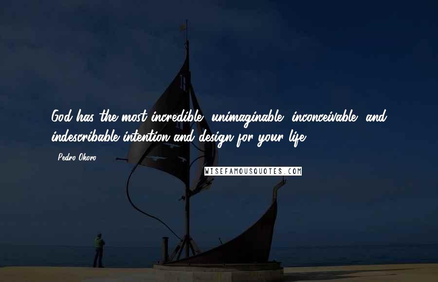 Pedro Okoro quotes: God has the most incredible, unimaginable, inconceivable, and indescribable intention and design for your life. Pedro Okoro quotes: God has the most incredible, unimaginable, inconceivable, and indescribable intention and design for your life.