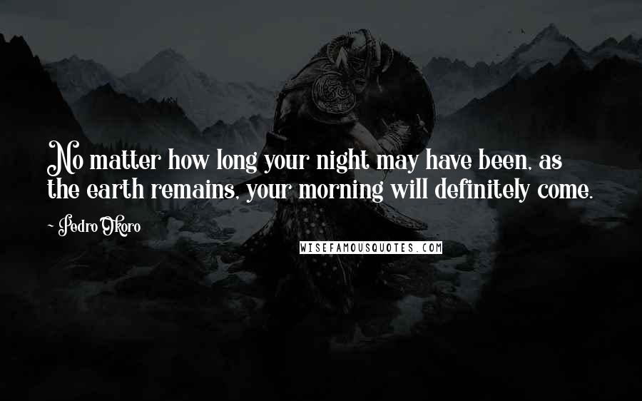 Pedro Okoro quotes: No matter how long your night may have been, as the earth remains, your morning will definitely come. Pedro Okoro quotes: No matter how long your night may have been, as the earth remains, your morning will definitely come.