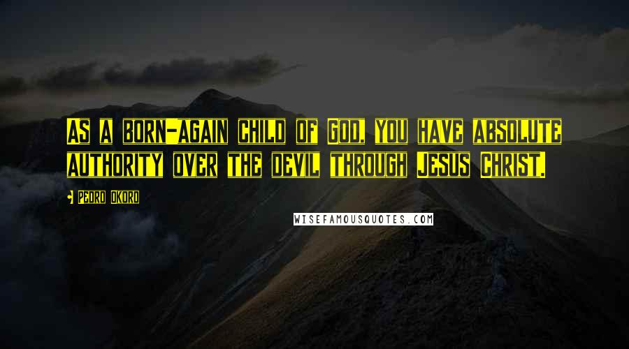 Pedro Okoro quotes: As a born-again child of God, you have absolute authority over the devil through Jesus Christ.