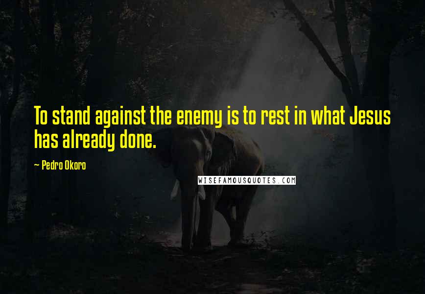 Pedro Okoro quotes: To stand against the enemy is to rest in what Jesus has already done.
