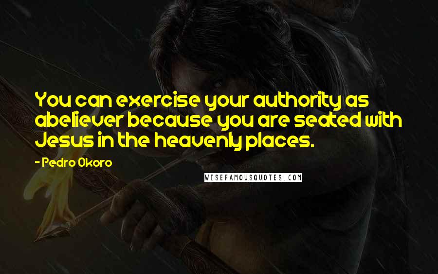 Pedro Okoro quotes: You can exercise your authority as abeliever because you are seated with Jesus in the heavenly places. Pedro Okoro quotes: You can exercise your authority as abeliever because you are seated with Jesus in the heavenly places.
