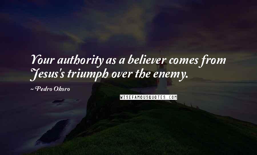 Pedro Okoro quotes: Your authority as a believer comes from Jesus's triumph over the enemy.