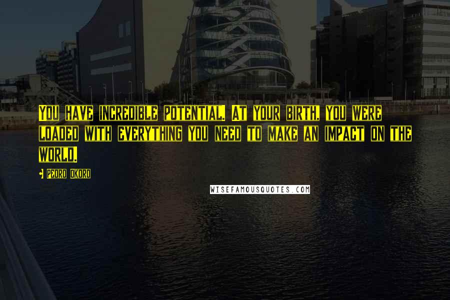 Pedro Okoro quotes: You have incredible potential. At your birth, you were loaded with everything you need to make an impact on the world.