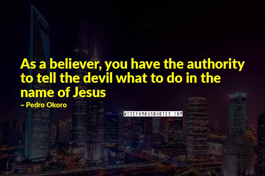 Pedro Okoro quotes: As a believer, you have the authority to tell the devil what to do in the name of Jesus