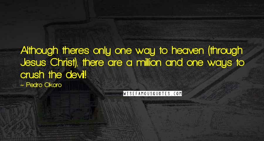 Pedro Okoro quotes: Although there's only one way to heaven (through Jesus Christ), there are a million and one ways to crush the devil!