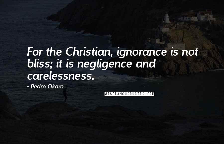 Pedro Okoro quotes: For the Christian, ignorance is not bliss; it is negligence and carelessness.