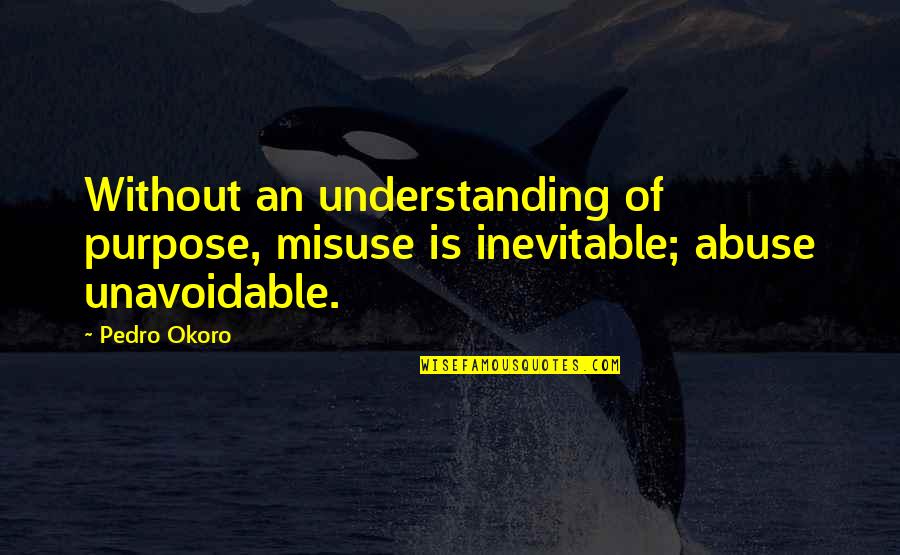 Pedro Okoro Quotes By Pedro Okoro: Without an understanding of purpose, misuse is inevitable;