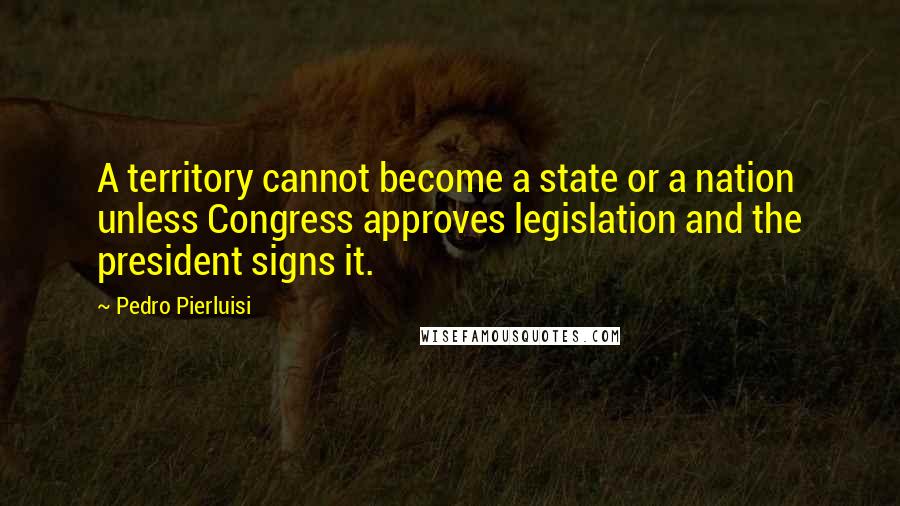 Pedro Pierluisi quotes: A territory cannot become a state or a nation unless Congress approves legislation and the president signs it.