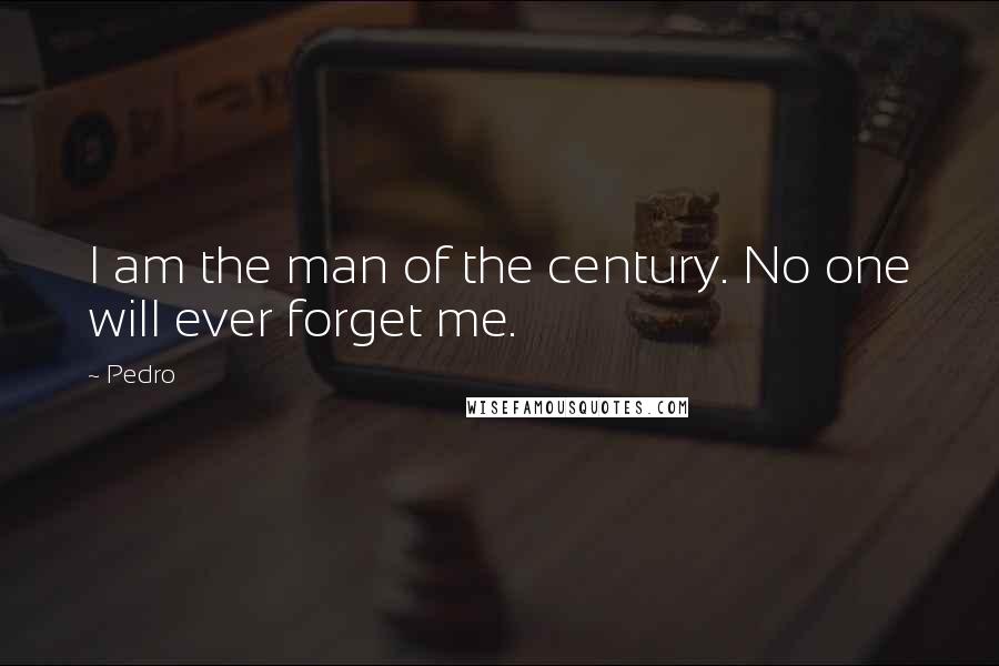 Pedro quotes: I am the man of the century. No one will ever forget me.