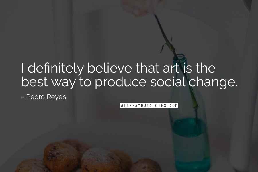 Pedro Reyes quotes: I definitely believe that art is the best way to produce social change.