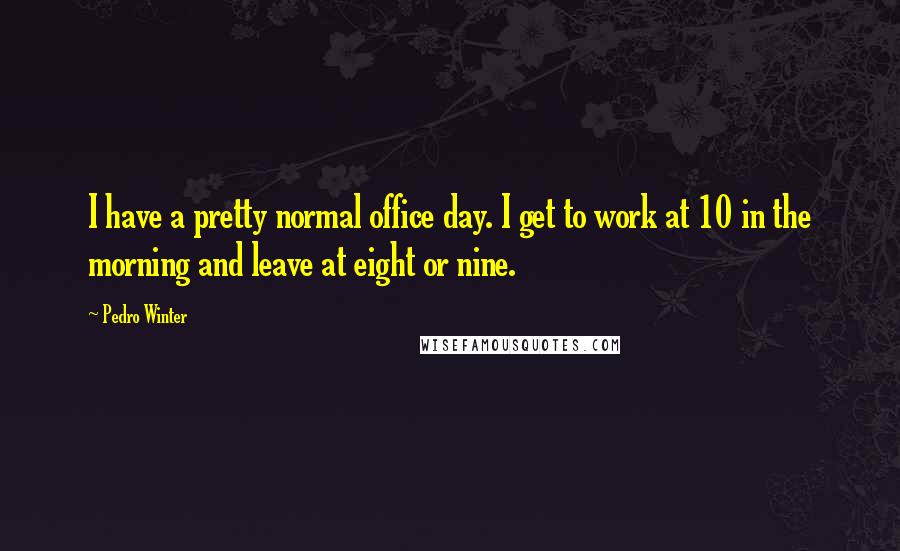 Pedro Winter quotes: I have a pretty normal office day. I get to work at 10 in the morning and leave at eight or nine.